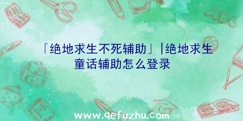 「绝地求生不死辅助」|绝地求生童话辅助怎么登录